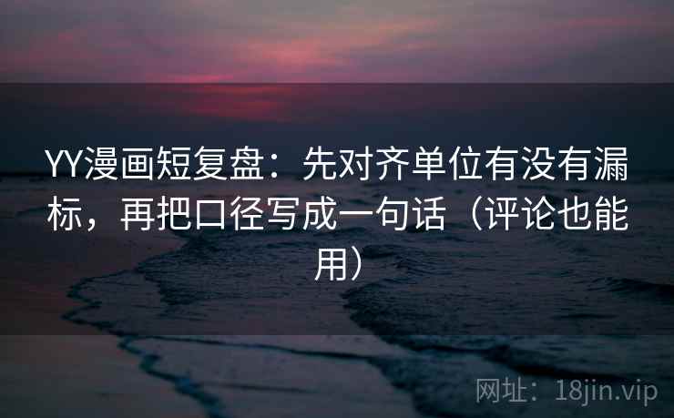 YY漫画短复盘：先对齐单位有没有漏标，再把口径写成一句话（评论也能用）