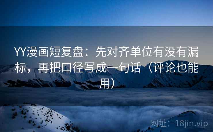 YY漫画短复盘：先对齐单位有没有漏标，再把口径写成一句话（评论也能用）