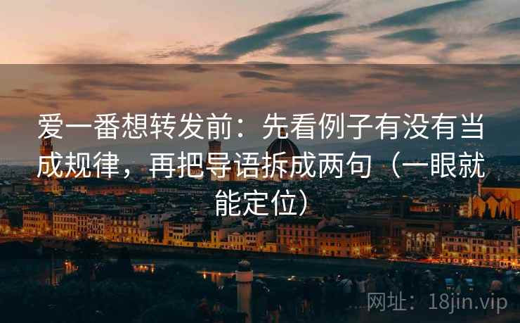 爱一番想转发前：先看例子有没有当成规律，再把导语拆成两句（一眼就能定位）