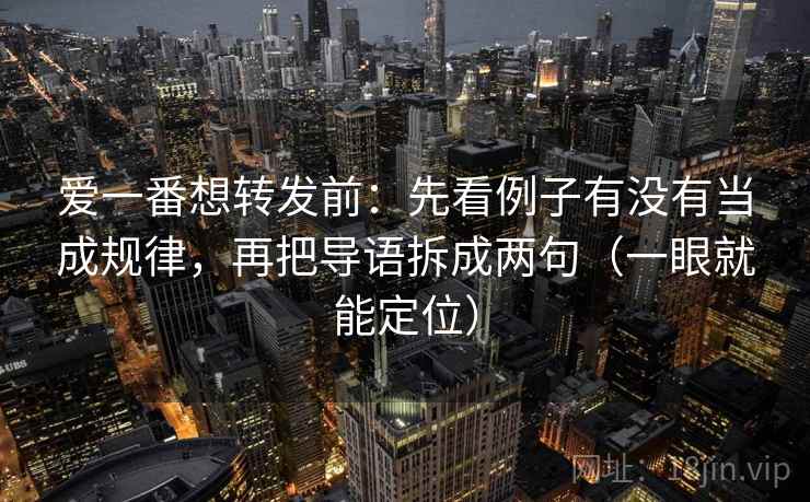 爱一番想转发前:先看例子有没有当成规律,再把导语拆成两句(一眼就能定位) 爱一番想转发前:先看例子有没有当成规律,再把导语拆成两句(一眼就能定位)