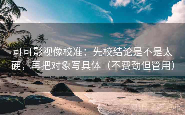 可可影视像校准:先校结论是不是太硬,再把对象写具体(不费劲但管用) 可可影视像校准:先校结论是不是太硬,再把对象写具体(不费劲但管用)