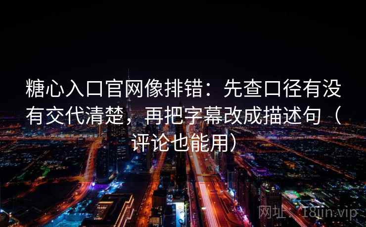 糖心入口官网像排错：先查口径有没有交代清楚，再把字幕改成描述句（评论也能用）