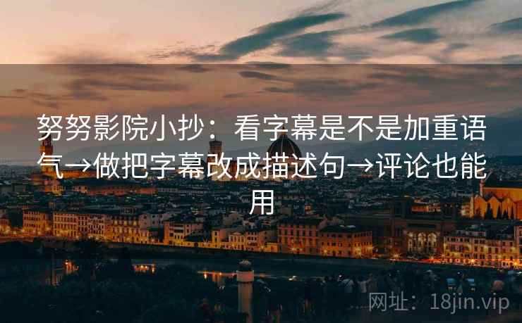 努努影院小抄:看字幕是不是加重语气→做把字幕改成描述句→评论也能用 努努影院小抄:看字幕是不是加重语气→做把字幕改成描述句→评论也能用