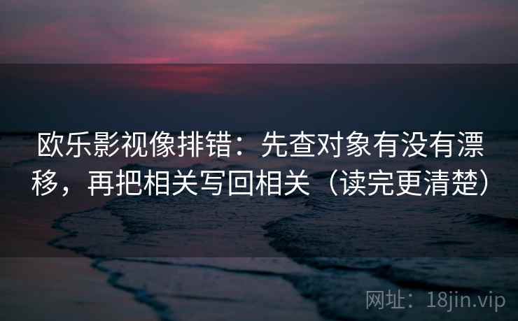 欧乐影视像排错:先查对象有没有漂移,再把相关写回相关(读完更清楚) 欧乐影视像排错:先查对象有没有漂移,再把相关写回相关(读完更清楚)