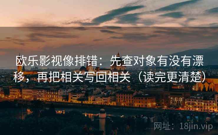 欧乐影视像排错:先查对象有没有漂移,再把相关写回相关(读完更清楚) 欧乐影视像排错:先查对象有没有漂移,再把相关写回相关(读完更清楚)