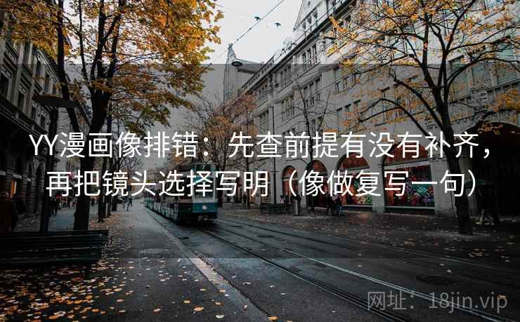 YY漫画像排错：先查前提有没有补齐，再把镜头选择写明（像做复写一句）