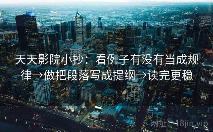 天天影院小抄：看例子有没有当成规律→做把段落写成提纲→读完更稳