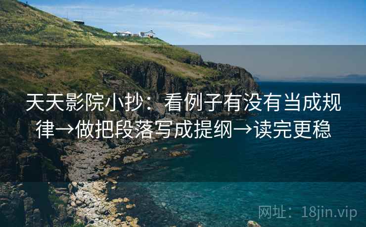 天天影院小抄:看例子有没有当成规律→做把段落写成提纲→读完更稳 天天影院小抄:看例子有没有当成规律→做把段落写成提纲→读完更稳
