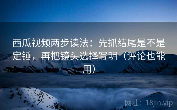 西瓜视频两步读法:先抓结尾是不是定锤,再把镜头选择写明(评论也能用) 西瓜视频两步读法:先抓结尾是不是定锤,再把镜头选择写明(评论也能用)